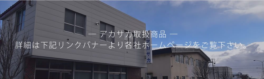― アカサカ取扱商品 ―詳細は下記リンクバナーより各社ホームページをご覧下さい。